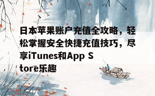 日本苹果账户充值全攻略，轻松掌握安全快捷充值技巧，尽享iTunes和App Store乐趣