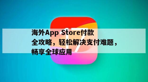 海外App Store付款全攻略，轻松解决支付难题，畅享全球应用