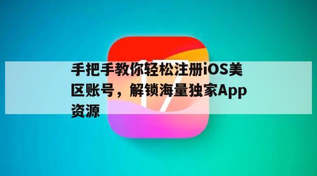 手把手教你轻松注册iOS美区账号，解锁海量独家App资源