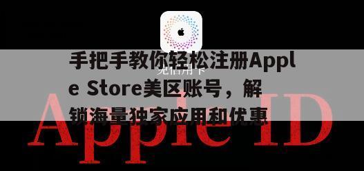 手把手教你轻松注册Apple Store美区账号，解锁海量独家应用和优惠