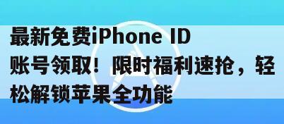 最新免费iPhone ID账号领取！限时福利速抢，轻松解锁苹果全功能