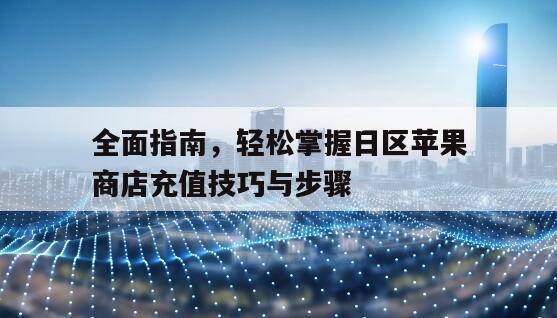 全面指南，轻松掌握日区苹果商店充值技巧与步骤