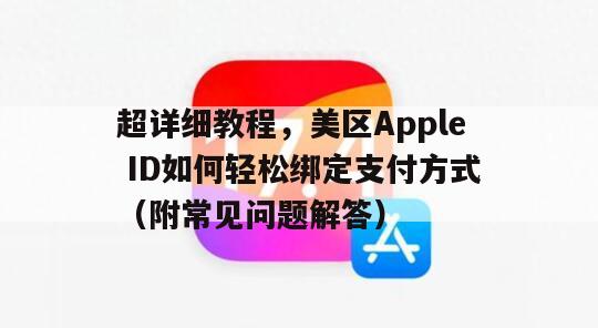 超详细教程，美区Apple ID如何轻松绑定支付方式（附常见问题解答）