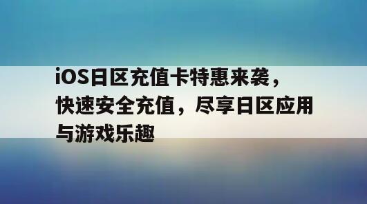 iOS日区充值卡特惠来袭，快速安全充值，尽享日区应用与游戏乐趣
