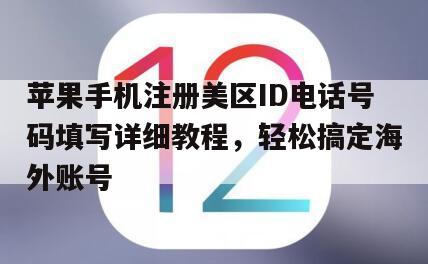 苹果手机注册美区ID电话号码填写详细教程，轻松搞定海外账号