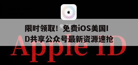 限时领取！免费iOS美国ID共享公众号最新资源速抢