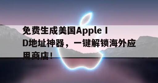 免费生成美国Apple ID地址神器，一键解锁海外应用商店！