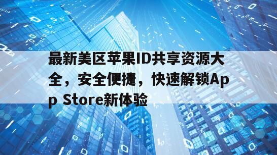 最新美区苹果ID共享资源大全，安全便捷，快速解锁App Store新体验