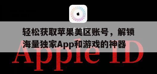 轻松获取苹果美区账号，解锁海量独家App和游戏的神器