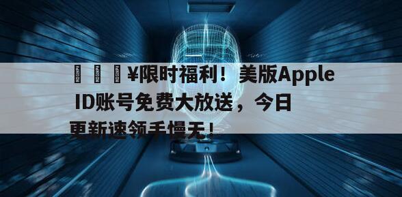 🔥限时福利！美版Apple ID账号免费大放送，今日更新速领手慢无！