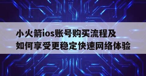 小火箭ios账号购买流程及如何享受更稳定快速网络体验