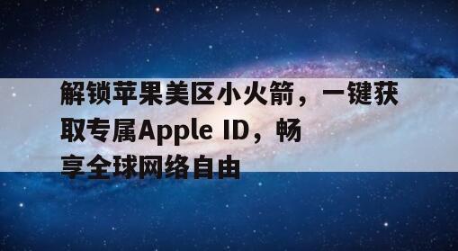解锁苹果美区小火箭，一键获取专属Apple ID，畅享全球网络自由