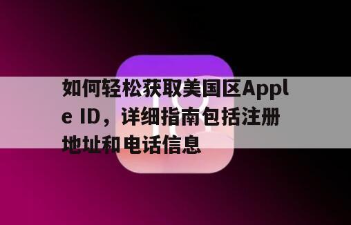 如何轻松获取美国区Apple ID，详细指南包括注册地址和电话信息