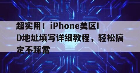 超实用！iPhone美区ID地址填写详细教程，轻松搞定不踩雷