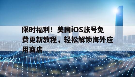 限时福利！美国iOS账号免费更新教程，轻松解锁海外应用商店