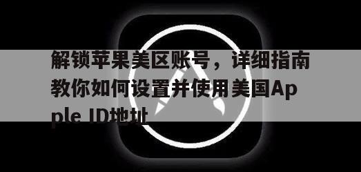 解锁苹果美区账号，详细指南教你如何设置并使用美国Apple ID地址