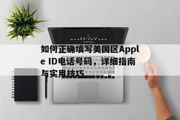 如何正确填写美国区Apple ID电话号码，详细指南与实用技巧