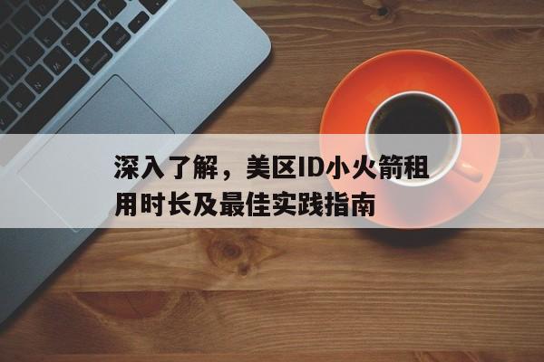 深入了解，美区ID小火箭租用时长及最佳实践指南