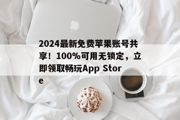 2024最新免费苹果账号共享！100%可用无锁定，立即领取畅玩App Store
