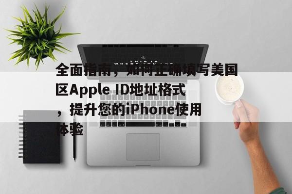 全面指南，如何正确填写美国区Apple ID地址格式，提升您的iPhone使用体验
