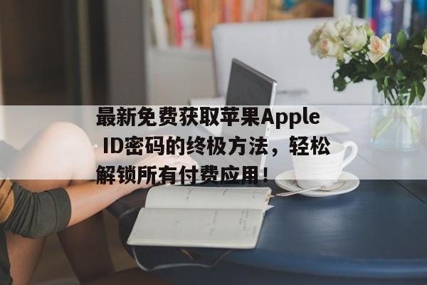 最新免费获取苹果Apple ID密码的终极方法，轻松解锁所有付费应用！