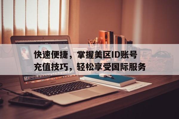 快速便捷，掌握美区ID账号充值技巧，轻松享受国际服务