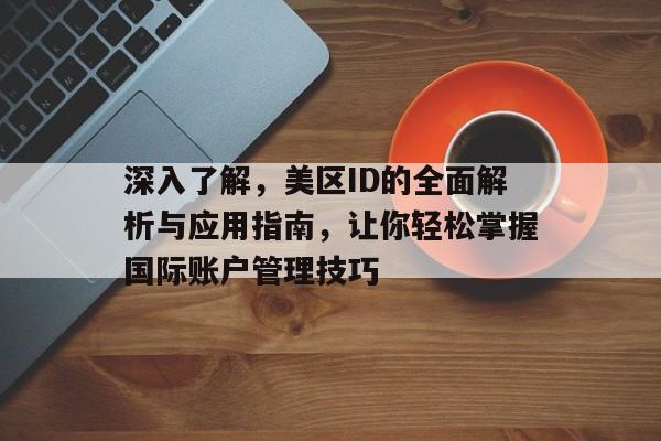 深入了解，美区ID的全面解析与应用指南，让你轻松掌握国际账户管理技巧