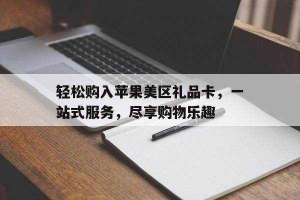 轻松购入苹果美区礼品卡，一站式服务，尽享购物乐趣