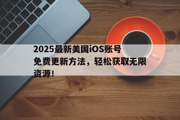 2025最新美国iOS账号免费更新方法，轻松获取无限资源！