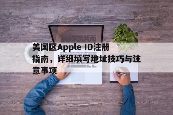 美国区Apple ID注册指南，详细填写地址技巧与注意事项