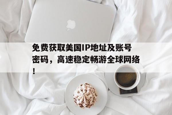 免费获取美国IP地址及账号密码，高速稳定畅游全球网络！