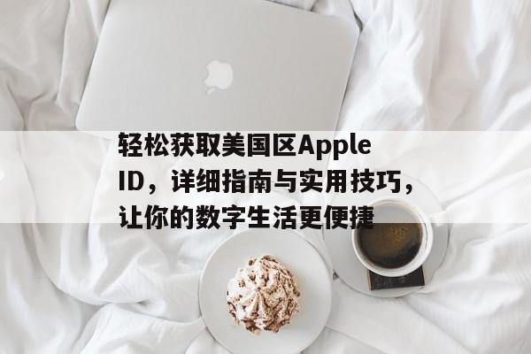 轻松获取美国区Apple ID，详细指南与实用技巧，让你的数字生活更便捷