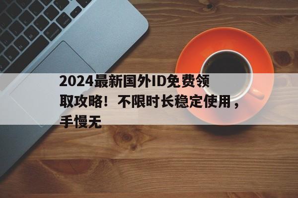 2024最新国外ID免费领取攻略！不限时长稳定使用，手慢无