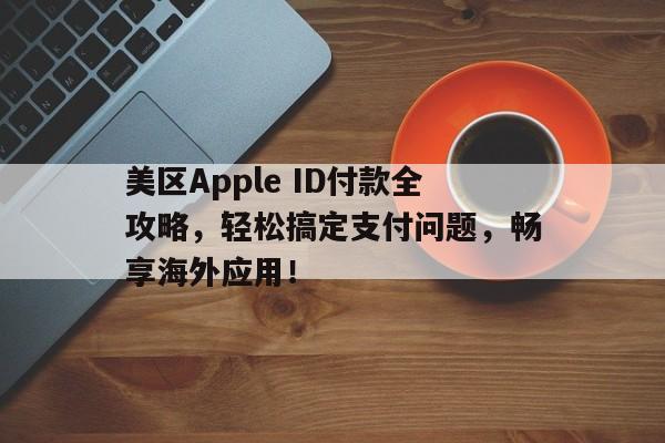 美区Apple ID付款全攻略，轻松搞定支付问题，畅享海外应用！