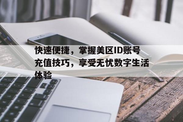 快速便捷，掌握美区ID账号充值技巧，享受无忧数字生活体验