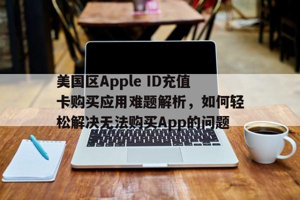 美国区Apple ID充值卡购买应用难题解析，如何轻松解决无法购买App的问题