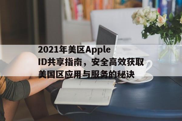 2021年美区Apple ID共享指南，安全高效获取美国区应用与服务的秘诀