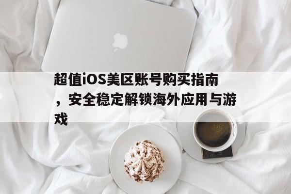 超值iOS美区账号购买指南，安全稳定解锁海外应用与游戏