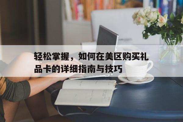 轻松掌握，如何在美区购买礼品卡的详细指南与技巧