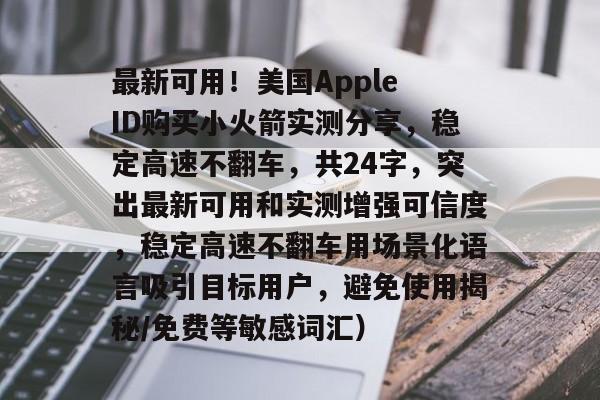 最新可用！美国Apple ID购买小火箭实测分享，稳定高速不翻车，共24字，突出最新可用和实测增强可信度，稳定高速不翻车用场景化语言吸引目标用户，避免使用揭秘/免费等敏感词汇）