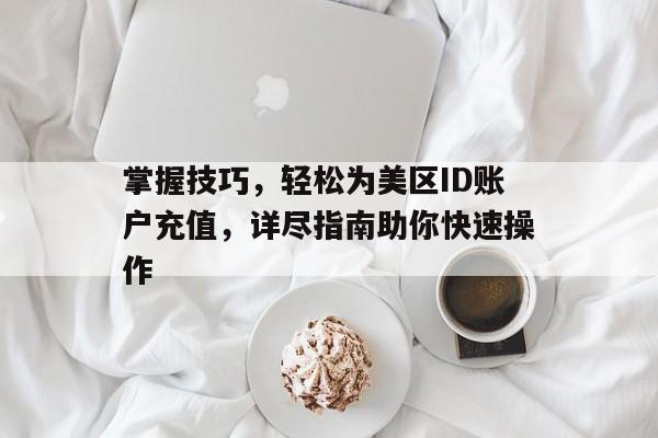 掌握技巧，轻松为美区ID账户充值，详尽指南助你快速操作
