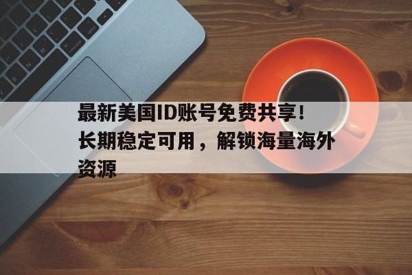 最新美国ID账号免费共享！长期稳定可用，解锁海量海外资源