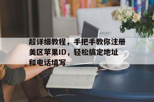 超详细教程，手把手教你注册美区苹果ID，轻松搞定地址和电话填写