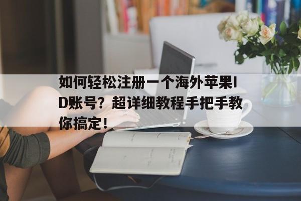 如何轻松注册一个海外苹果ID账号？超详细教程手把手教你搞定！