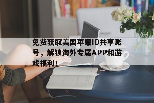 免费获取美国苹果ID共享账号，解锁海外专属APP和游戏福利！