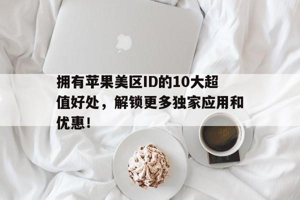 拥有苹果美区ID的10大超值好处，解锁更多独家应用和优惠！