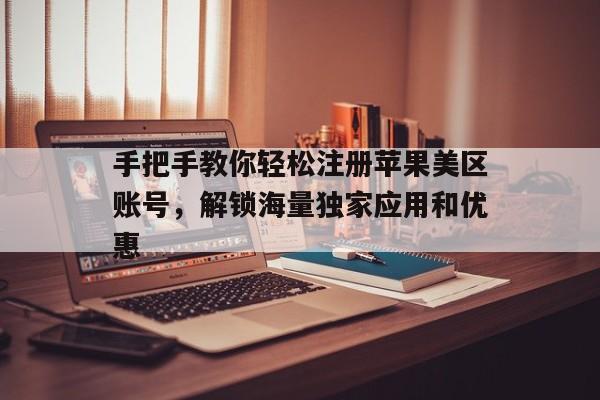 手把手教你轻松注册苹果美区账号，解锁海量独家应用和优惠
