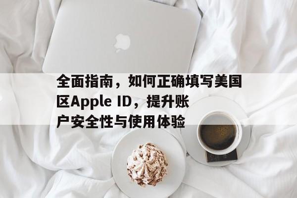全面指南，如何正确填写美国区Apple ID，提升账户安全性与使用体验