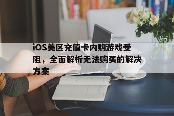 iOS美区充值卡内购游戏受阻，全面解析无法购买的解决方案