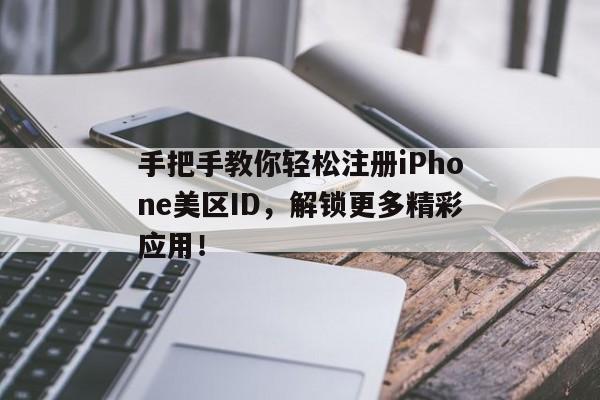 手把手教你轻松注册iPhone美区ID，解锁更多精彩应用！
